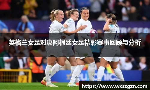 英格兰女足对决阿根廷女足精彩赛事回顾与分析