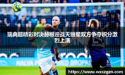 瑞典超精彩对决赫根迎战天狼星双方争夺积分激烈上演