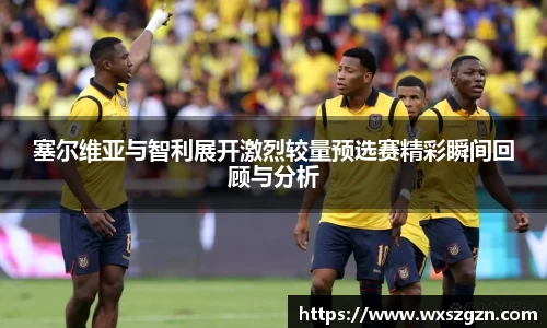 塞尔维亚与智利展开激烈较量预选赛精彩瞬间回顾与分析