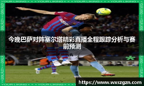 今晚巴萨对阵塞尔塔精彩直播全程跟踪分析与赛前预测