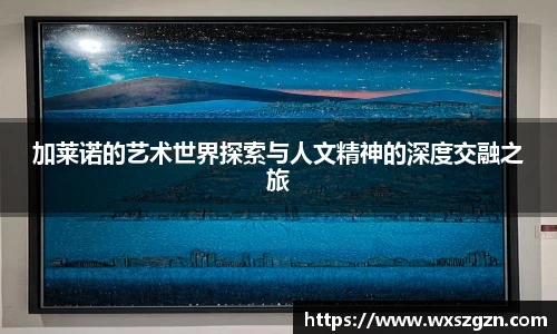加莱诺的艺术世界探索与人文精神的深度交融之旅