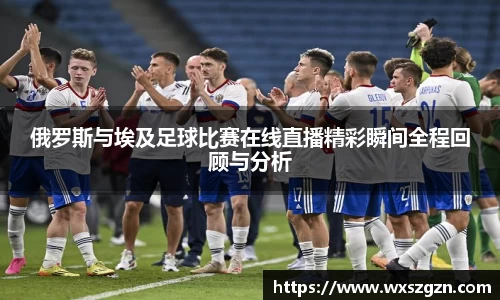 俄罗斯与埃及足球比赛在线直播精彩瞬间全程回顾与分析