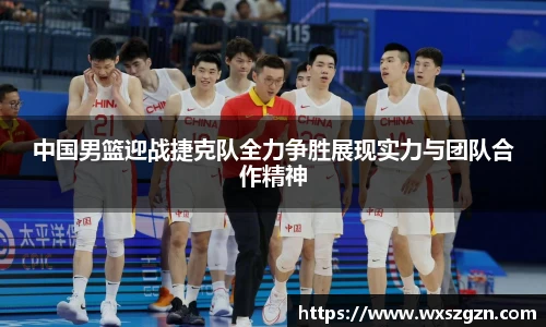 中国男篮迎战捷克队全力争胜展现实力与团队合作精神