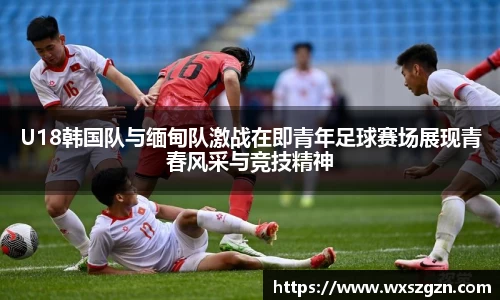 U18韩国队与缅甸队激战在即青年足球赛场展现青春风采与竞技精神