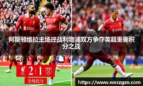 阿斯顿维拉主场迎战利物浦双方争夺英超重要积分之战