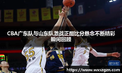 CBA广东队与山东队激战正酣比分悬念不断精彩瞬间回顾