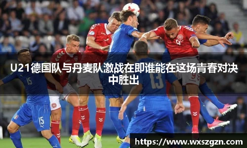 U21德国队与丹麦队激战在即谁能在这场青春对决中胜出