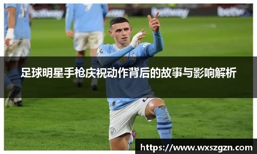 足球明星手枪庆祝动作背后的故事与影响解析