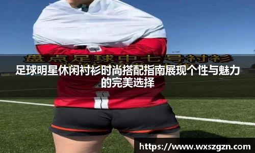 足球明星休闲衬衫时尚搭配指南展现个性与魅力的完美选择