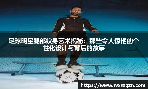 足球明星腿部纹身艺术揭秘：那些令人惊艳的个性化设计与背后的故事