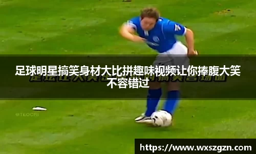 足球明星搞笑身材大比拼趣味视频让你捧腹大笑不容错过