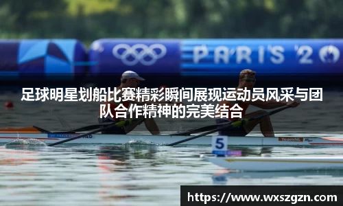 足球明星划船比赛精彩瞬间展现运动员风采与团队合作精神的完美结合