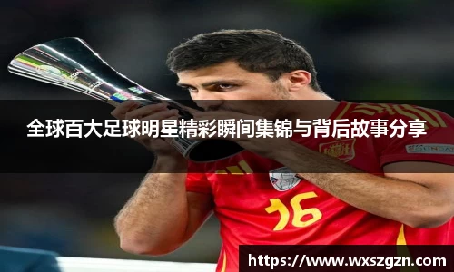 全球百大足球明星精彩瞬间集锦与背后故事分享