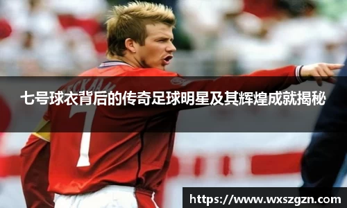 七号球衣背后的传奇足球明星及其辉煌成就揭秘