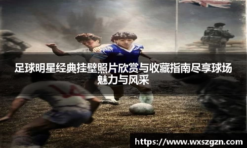 足球明星经典挂壁照片欣赏与收藏指南尽享球场魅力与风采