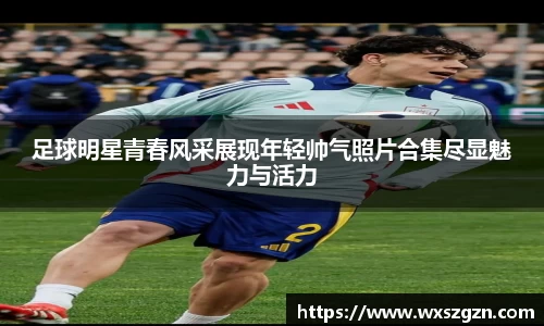 足球明星青春风采展现年轻帅气照片合集尽显魅力与活力